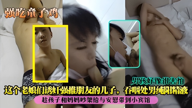【强吃童子鸡】这个老娘们诱奸强推朋友的儿子，吞咽处男纯阳精液