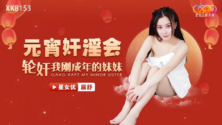 _展舒_XK8153_元宵奸淫会轮奸我刚成年的妹妹 HD
