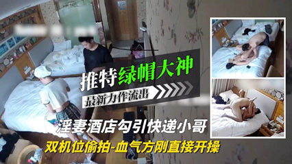 绿帽大神淫妻酒店勾引血气方刚的快递小哥 直接开干-绿奴性癖 HD