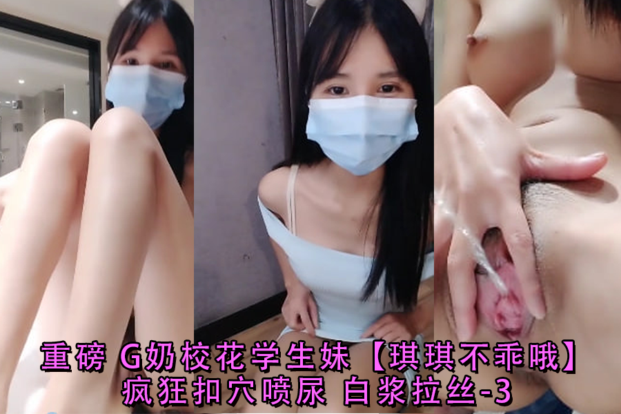 重磅G奶校花学生妹琪琪不乖哦疯狂扣穴喷尿白浆拉丝-3 第1集