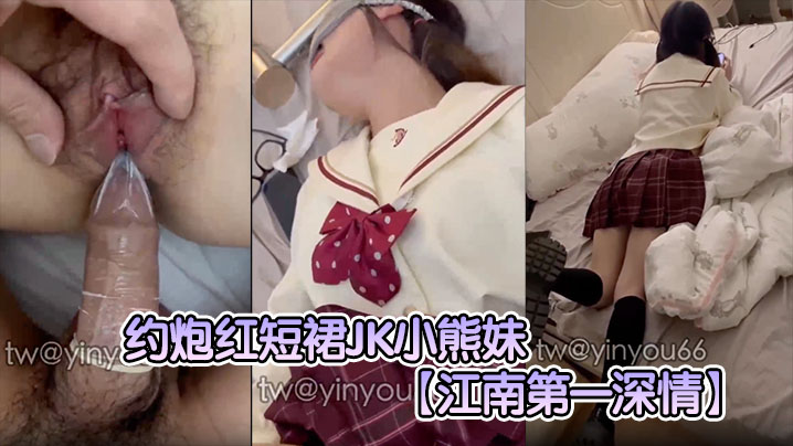 江南第一深情约炮红短裙JK小熊妹表面看着很清纯的妹子没想到在床上这么淫荡反差极大 在线播放