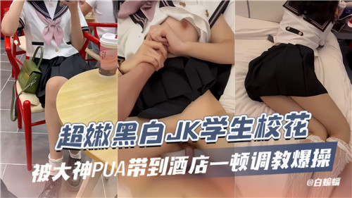 DVVF-744 超嫩黑白JK学生校花被大神PUA带到酒店一顿调教爆操