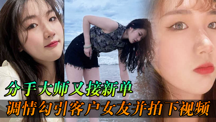 LLR-576 分手大师又接新单各种调情勾引客户女友并拍下视频给客户分手