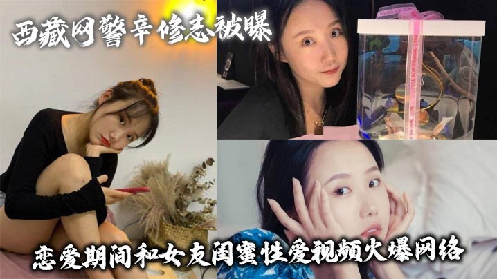 YLS-008 西藏网警辛修志被曝恋爱期间和女友闺蜜性爱视频火爆网络