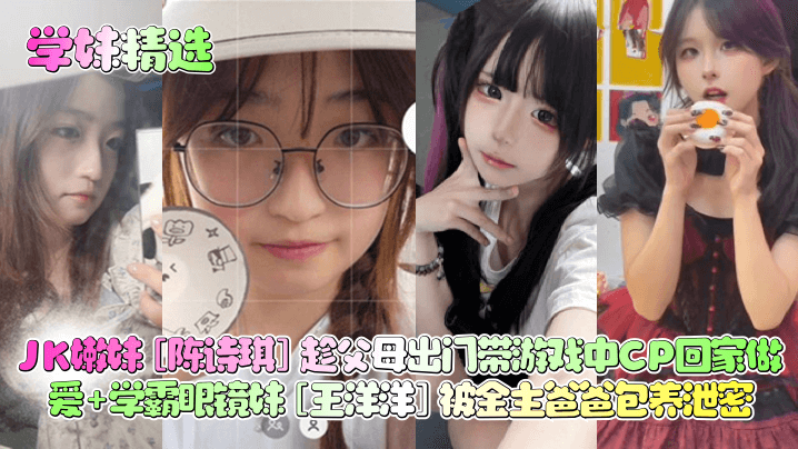 OSGJ-773 学妹精选JK嫩妹陈诗琪趁父母出门带游戏中CP回家做爱学霸眼镜妹王洋洋被金主爸爸包养泄密