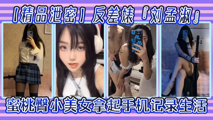 GPA-285 反差婊刘孟淑自拍图影流出拿起手机记录生活蜜桃臀小美女