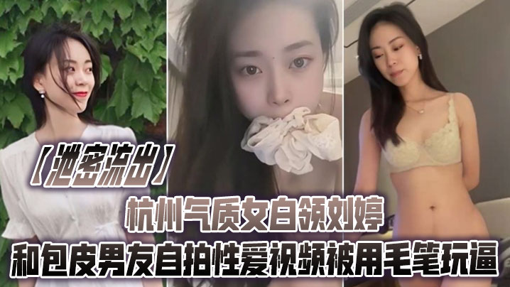 KHX-101 泄密流出杭州气质女白领刘婷和包皮男友自拍性爱视频被用毛笔玩逼