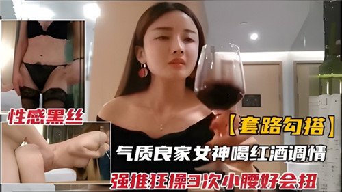 WVZ-665 套路勾搭.气质良家女神和红酒调情强推狂插3次小腰好会扭