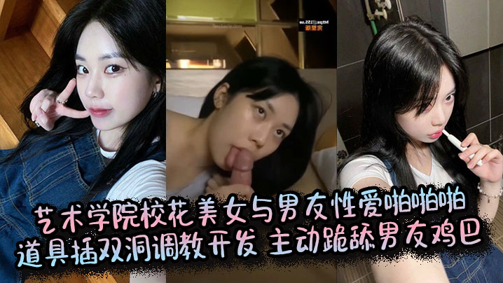YQXE-931 艺术学院校花美女与男友性爱啪啪啪道具插双洞调教开发主动跪舔男友鸡巴