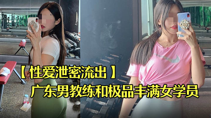 XCGJ-972 性爱泄密流出广东某教馆男教练和极品丰满女学员在酒店的额外课程