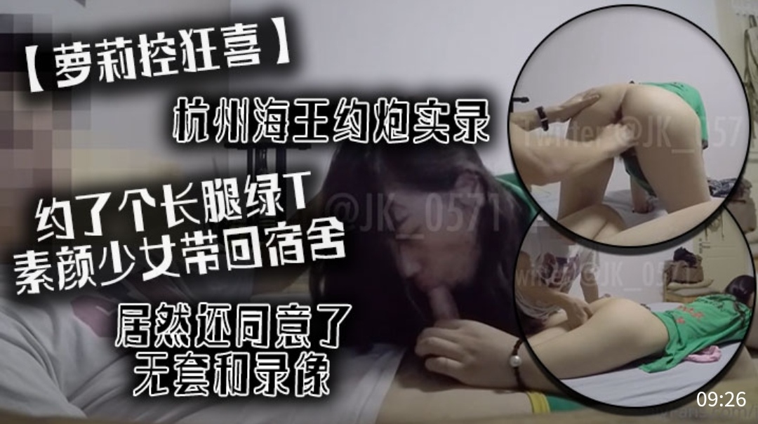 QAIC-988 萝莉控狂喜杭州海王约炮实录约了个长腿绿T素颜少女带回宿舍居然还同意了无套和录像