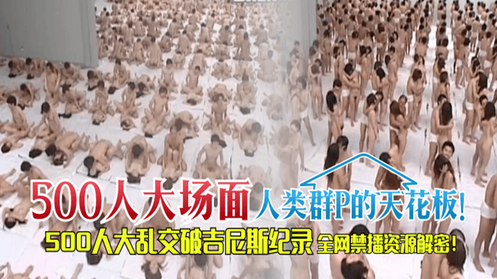 EXKQ-401 人类群P的天花板！500人大乱交破吉尼斯纪录，全网禁播资源解密