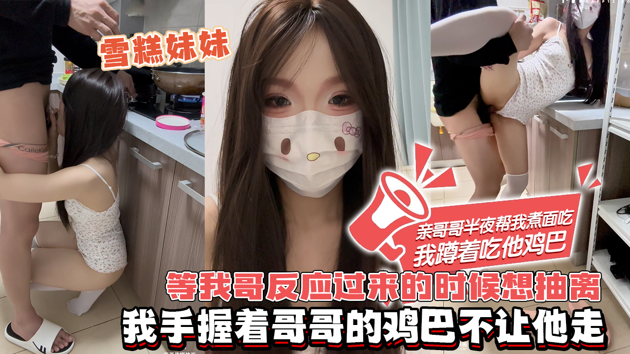 BMK-838 雪糕妹妹-亲哥哥半夜帮我煮面吃，我蹲着吃她鸡巴，哥哥还在忙活着给我煮面的，我直接把哥哥四角裤脱下来，把哥哥的鸡巴塞到嘴巴里，只听到我哥哥啊的一声，看来&hellip;